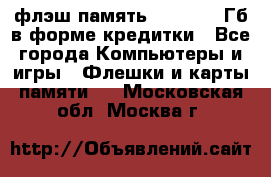 флэш-память   16 - 64 Гб в форме кредитки - Все города Компьютеры и игры » Флешки и карты памяти   . Московская обл.,Москва г.